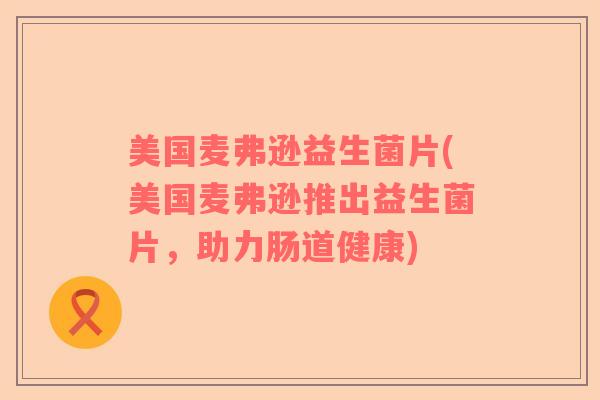 美国麦弗逊益生菌片(美国麦弗逊推出益生菌片，助力肠道健康)