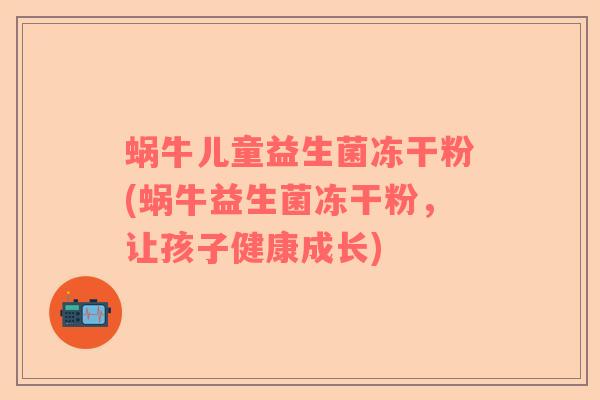 蜗牛儿童益生菌冻干粉(蜗牛益生菌冻干粉，让孩子健康成长)