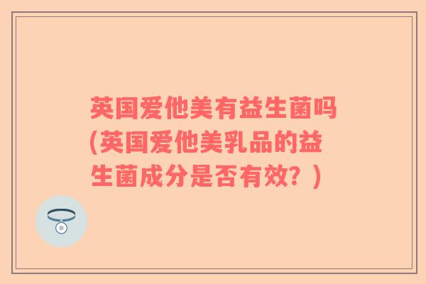 英国爱他美有益生菌吗(英国爱他美乳品的益生菌成分是否有效？)