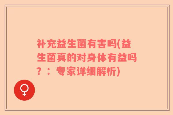 补充益生菌有害吗(益生菌真的对身体有益吗？：专家详细解析)
