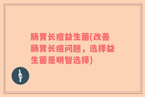 肠胃长痘益生菌(改善肠胃长痘问题，选择益生菌是明智选择)