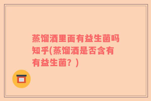蒸馏酒里面有益生菌吗知乎(蒸馏酒是否含有有益生菌？)