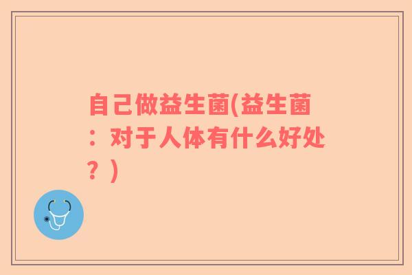 自己做益生菌(益生菌：对于人体有什么好处？)