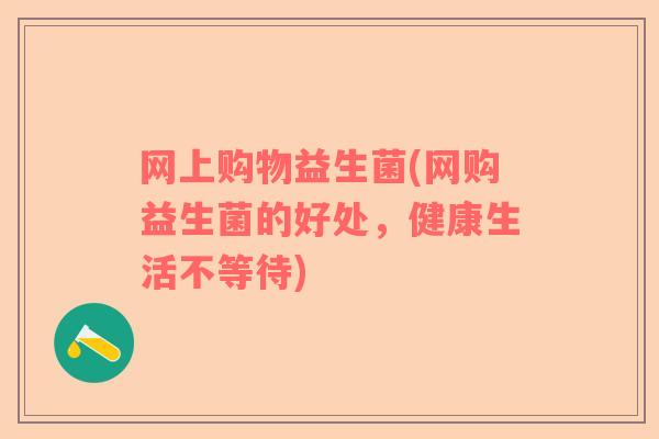 网上购物益生菌(网购益生菌的好处，健康生活不等待)