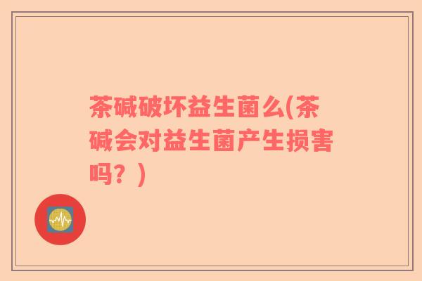 茶碱破坏益生菌么(茶碱会对益生菌产生损害吗？)