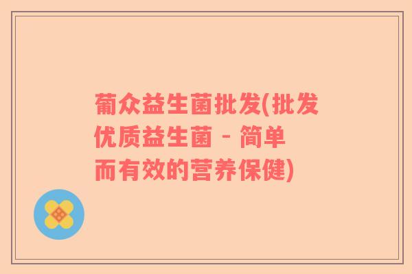 葡众益生菌批发(批发优质益生菌 - 简单而有效的营养保健)