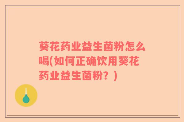 葵花药业益生菌粉怎么喝(如何正确饮用葵花药业益生菌粉？)