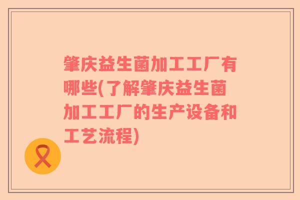 肇庆益生菌加工工厂有哪些(了解肇庆益生菌加工工厂的生产设备和工艺流程) 肇庆益生菌加工工厂有哪些(了解肇庆益生菌加工工厂的生产设备和工艺流程)