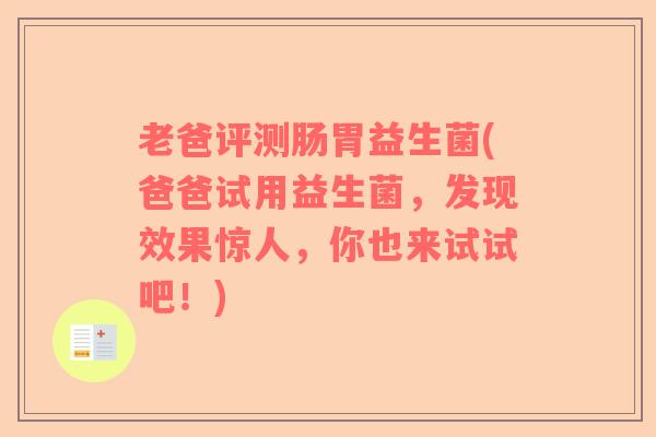 老爸评测肠胃益生菌(爸爸试用益生菌，发现效果惊人，你也来试试吧！)