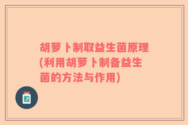 胡萝卜制取益生菌原理(利用胡萝卜制备益生菌的方法与作用)