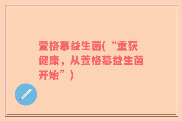 萱格慕益生菌(“重获健康，从萱格慕益生菌开始”)