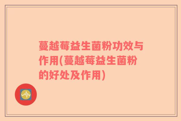 蔓越莓益生菌粉功效与作用(蔓越莓益生菌粉的好处及作用) 蔓越莓益生菌粉功效与作用(蔓越莓益生菌粉的好处及作用)