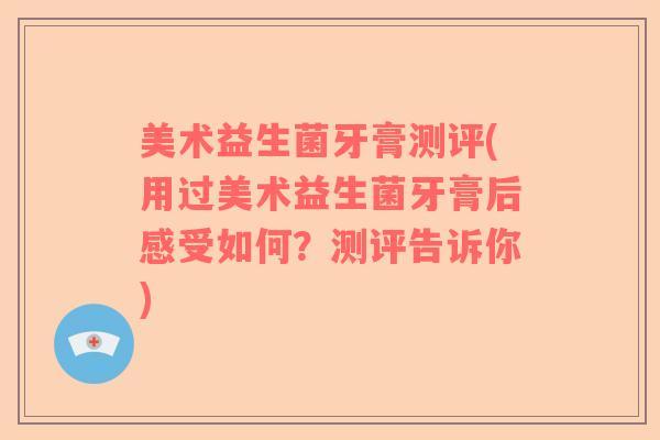 美术益生菌牙膏测评(用过美术益生菌牙膏后感受如何?测评告诉你) 美术益生菌牙膏测评(用过美术益生菌牙膏后感受如何?测评告诉你)