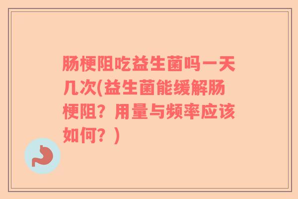 肠梗阻吃益生菌吗一天几次(益生菌能缓解肠梗阻？用量与频率应该如何？)