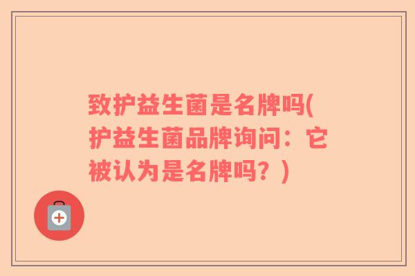 致护益生菌是名牌吗(护益生菌品牌询问：它被认为是名牌吗？)