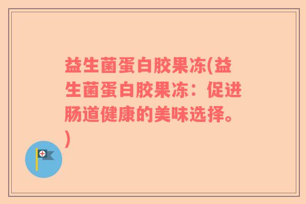 益生菌蛋白胶果冻(益生菌蛋白胶果冻：促进肠道健康的美味选择。)