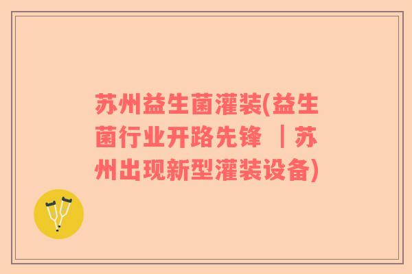 苏州益生菌灌装(益生菌行业开路先锋 ｜苏州出现新型灌装设备)