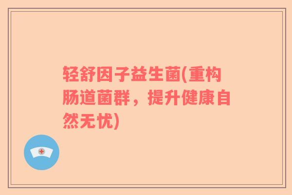 轻舒因子益生菌(重构肠道菌群，提升健康自然无忧)